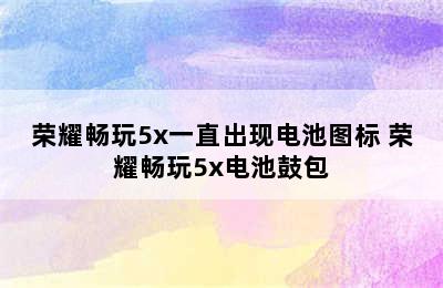 荣耀畅玩5x一直出现电池图标 荣耀畅玩5x电池鼓包